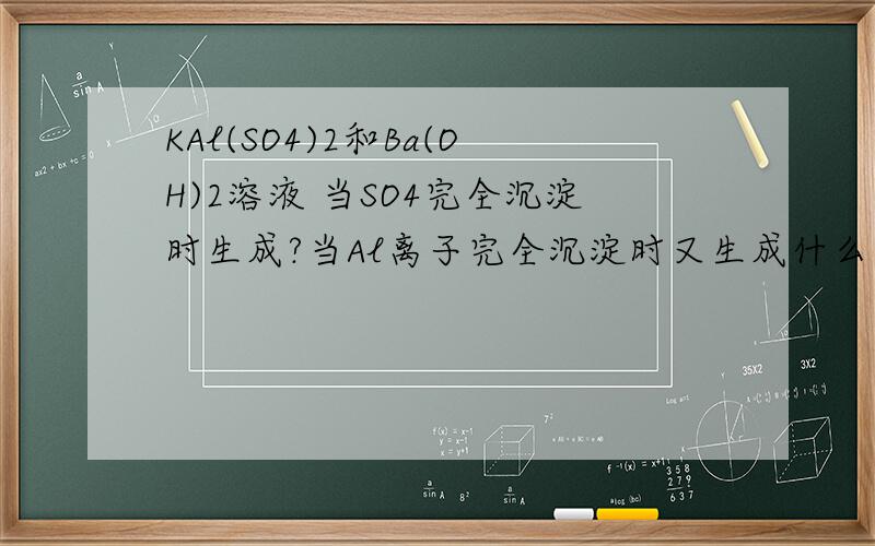 KAl(SO4)2和Ba(OH)2溶液 当SO4完全沉淀时生成?当Al离子完全沉淀时又生成什么?