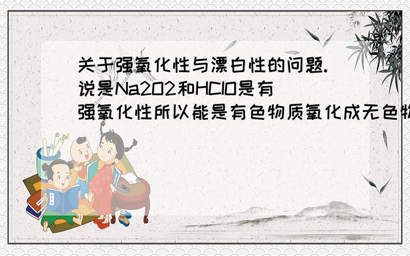 关于强氧化性与漂白性的问题.说是Na2O2和HCIO是有强氧化性所以能是有色物质氧化成无色物质,那么是不是有强氧化性的物质都有漂白性呢?强氧化性与漂白性是什么关系呢?