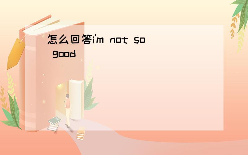 怎么回答i'm not so good