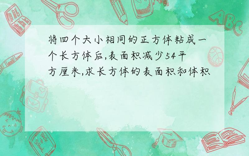 将四个大小相同的正方体粘成一个长方体后,表面积减少54平方厘米,求长方体的表面积和体积