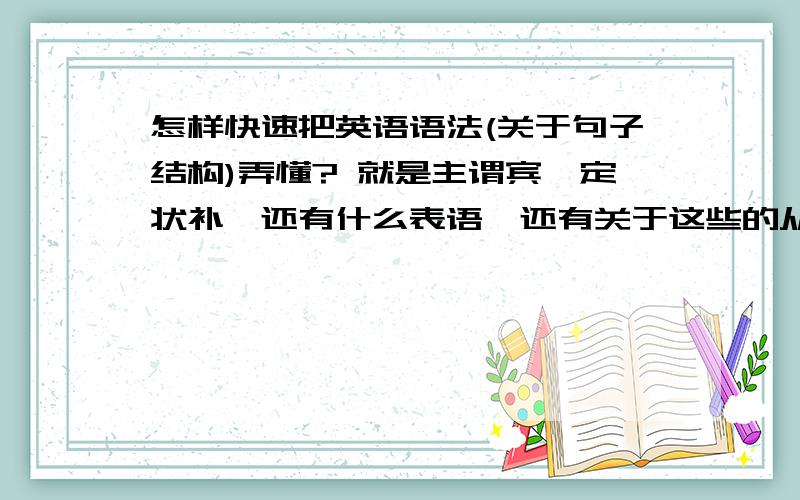 怎样快速把英语语法(关于句子结构)弄懂? 就是主谓宾,定状补,还有什么表语,还有关于这些的从怎样快速把英语语法(关于句子结构)弄懂?    就是主谓宾,定状补,还有什么表语,还有关于这些的