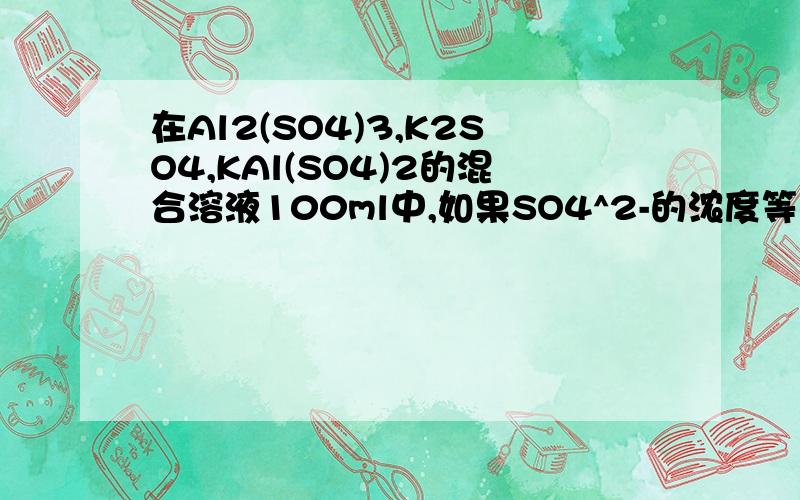 在Al2(SO4)3,K2SO4,KAl(SO4)2的混合溶液100ml中,如果SO4^2-的浓度等于0.4mol/L,当加入2mol/L的K0H溶液50ml时,生成沉淀恰好溶解,则原混合物中K+的物质的量浓度是 ( B ) A.0.2mol/L B.0.05mol/L C.0.45mol/L D.0.225mol/L