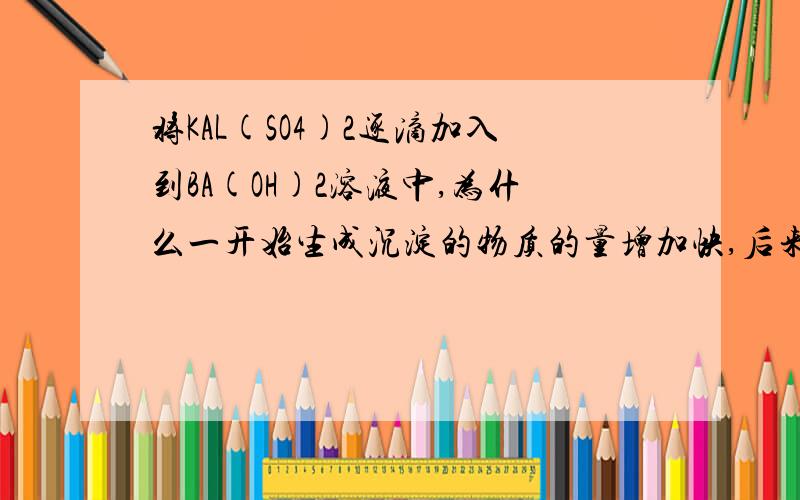 将KAL(SO4)2逐滴加入到BA(OH)2溶液中,为什么一开始生成沉淀的物质的量增加快,后来慢?我觉得应该是后来快.这个怎么解释啊.不是的  我问的是那个图为什么是这样的