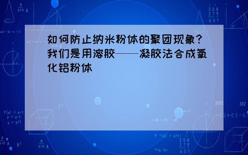 如何防止纳米粉体的聚团现象?我们是用溶胶——凝胶法合成氧化铝粉体