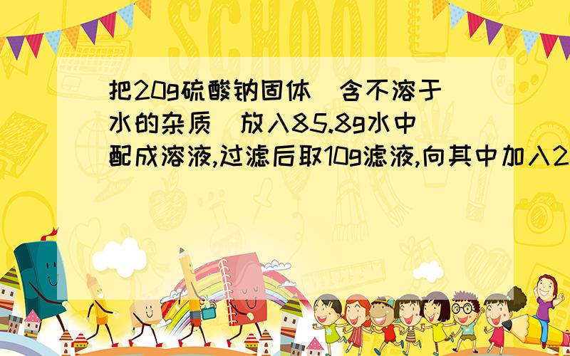 把20g硫酸钠固体（含不溶于水的杂质）放入85.8g水中配成溶液,过滤后取10g滤液,向其中加入20.8g10%的氯化钡溶液恰好完全反应.计算：（1）配成硫酸钠溶液的质量分数（2）硫酸钠固体的纯度