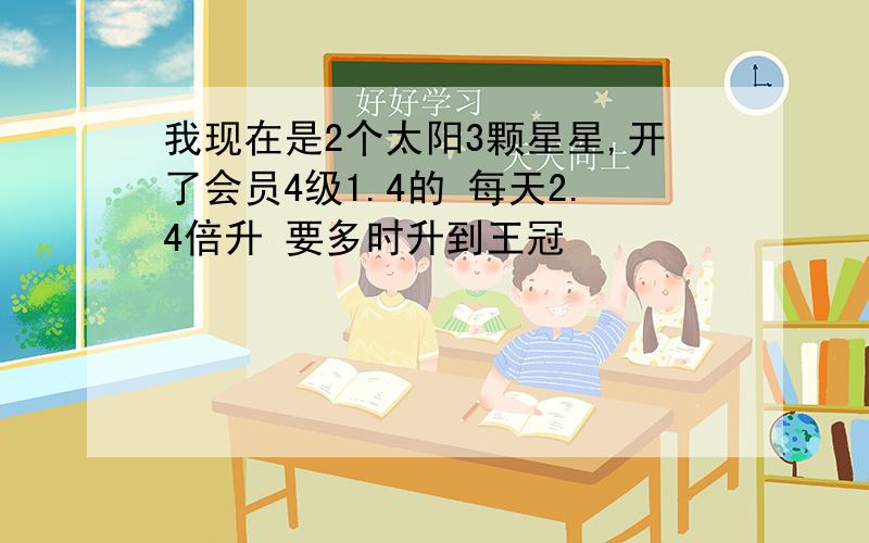 我现在是2个太阳3颗星星,开了会员4级1.4的 每天2.4倍升 要多时升到王冠