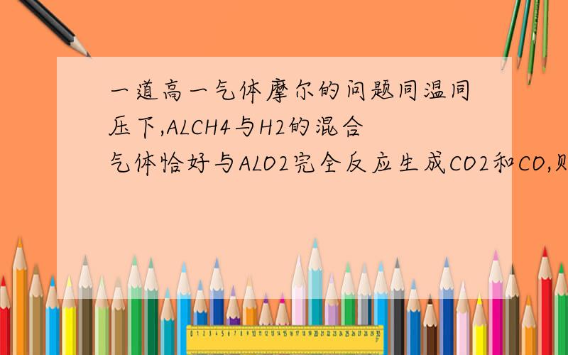 一道高一气体摩尔的问题同温同压下,ALCH4与H2的混合气体恰好与ALO2完全反应生成CO2和CO,则原混合气体中的平均相对分子质量为( B )A.5.56 B.6.67 C.11.12 D.9