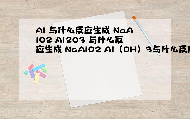 Al 与什么反应生成 NaAlO2 Al2O3 与什么反应生成 NaAlO2 Al（OH）3与什么反应生成 NaAlO2