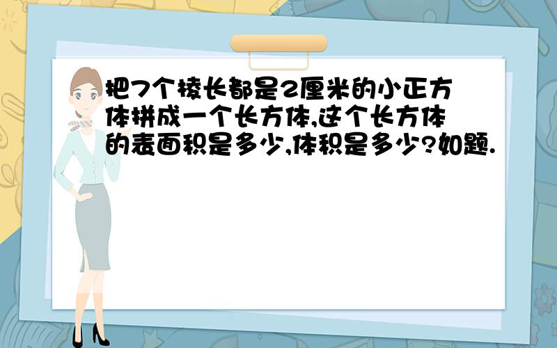 把7个棱长都是2厘米的小正方体拼成一个长方体,这个长方体的表面积是多少,体积是多少?如题.