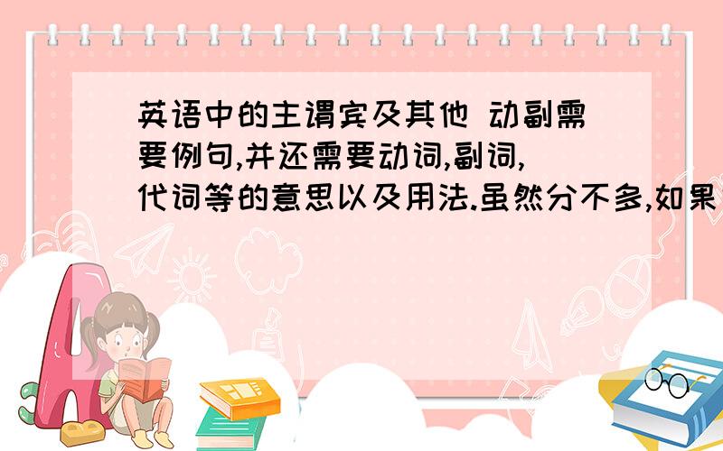 英语中的主谓宾及其他 动副需要例句,并还需要动词,副词,代词等的意思以及用法.虽然分不多,如果好会给更多.在此给各位说声新年好!