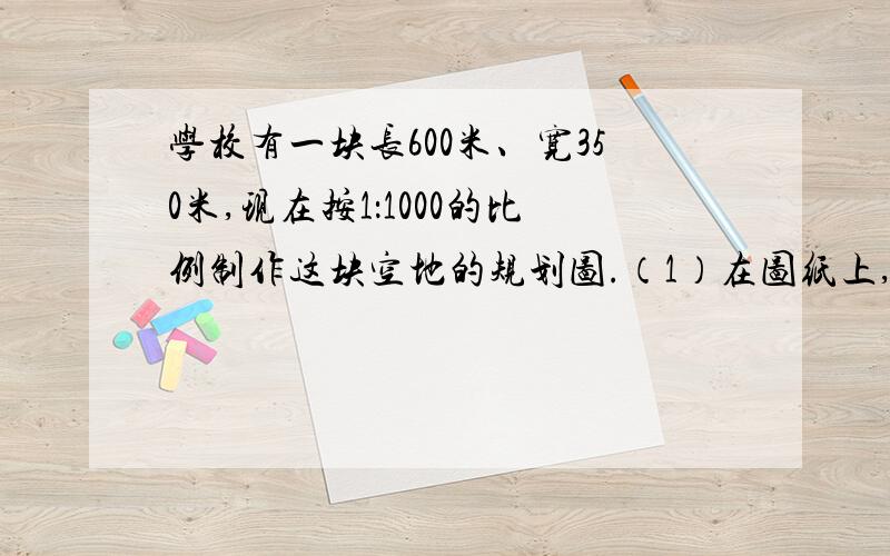 学校有一块长600米、宽350米,现在按1：1000的比例制作这块空地的规划图.（1）在图纸上,这块空地的长和宽的比是多少?2、这块空地的长和宽各应画多长?3、在图上规划一个半径是1厘米的半圆