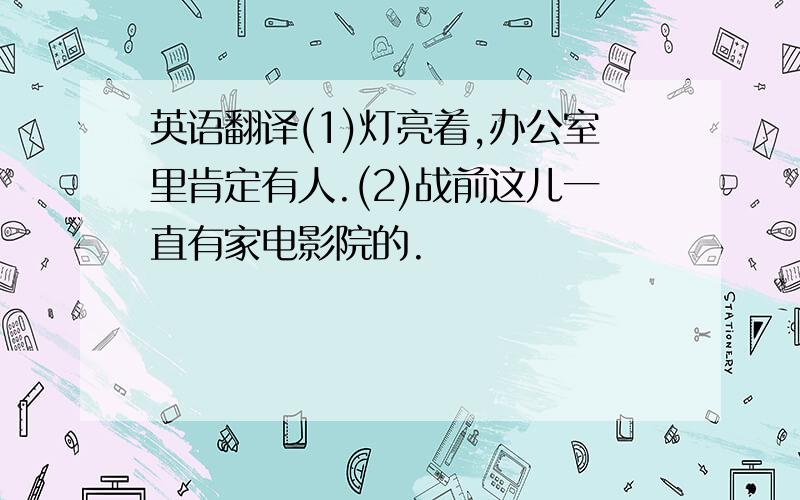 英语翻译(1)灯亮着,办公室里肯定有人.(2)战前这儿一直有家电影院的.