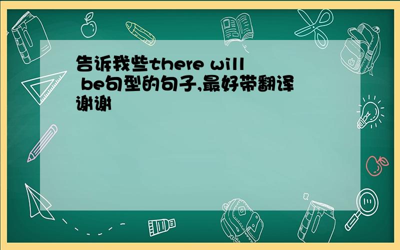 告诉我些there will be句型的句子,最好带翻译谢谢