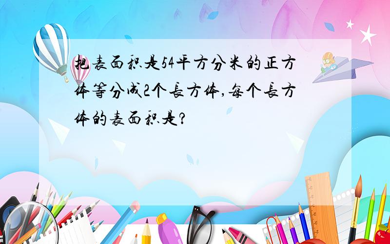 把表面积是54平方分米的正方体等分成2个长方体,每个长方体的表面积是?