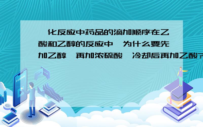 酯化反应中药品的滴加顺序在乙酸和乙醇的反应中,为什么要先加乙醇,再加浓硫酸,冷却后再加乙酸?