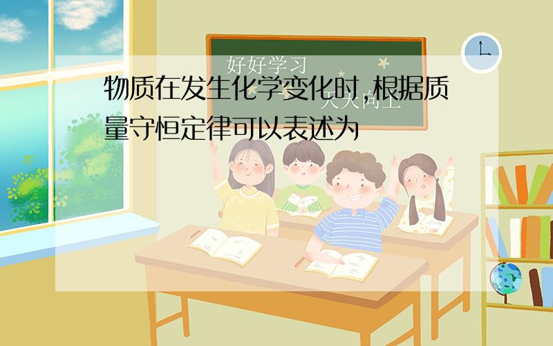 物质在发生化学变化时,根据质量守恒定律可以表述为