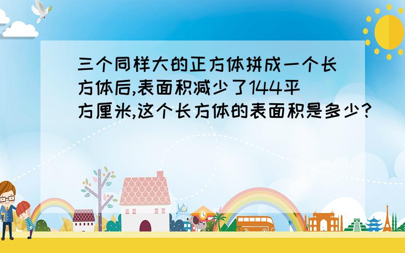 三个同样大的正方体拼成一个长方体后,表面积减少了144平方厘米,这个长方体的表面积是多少?