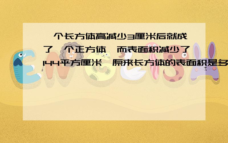 一个长方体高减少3厘米后就成了一个正方体,而表面积减少了144平方厘米,原来长方体的表面积是多少