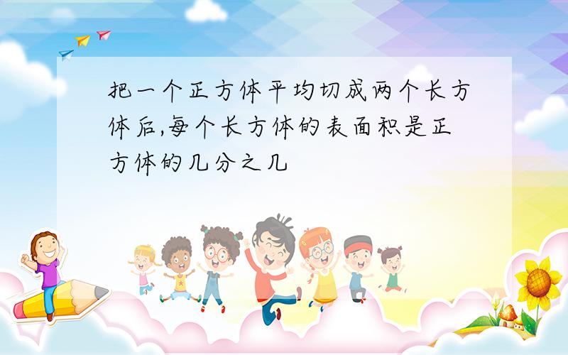 把一个正方体平均切成两个长方体后,每个长方体的表面积是正方体的几分之几