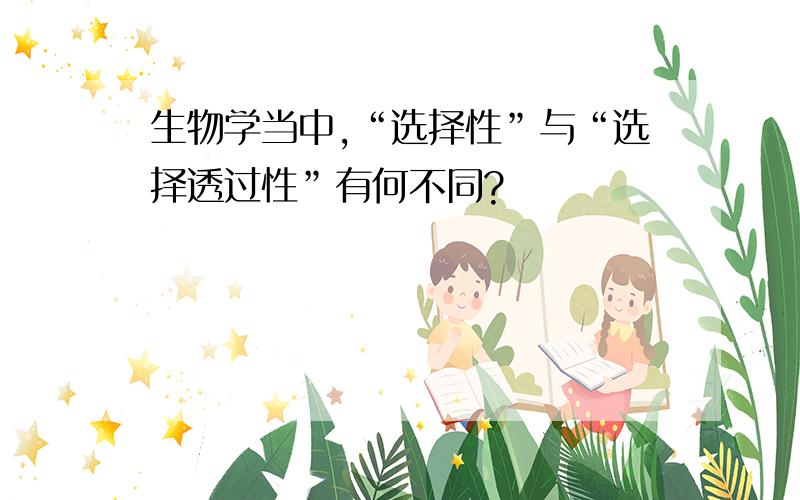 生物学当中,“选择性”与“选择透过性”有何不同?