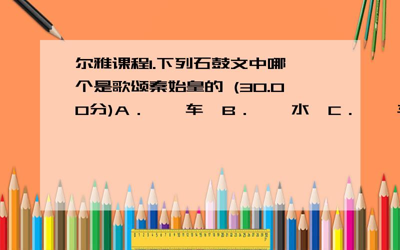 尔雅课程1.下列石鼓文中哪一个是歌颂秦始皇的 (30.00分)A．《吾车》B．《吾水》C．《銮车》D．《而师》2、石鼓文又被称为小篆 (20.00分)是 否3、虢季子白盘是目前所见商周最大的真器伪铭 (2