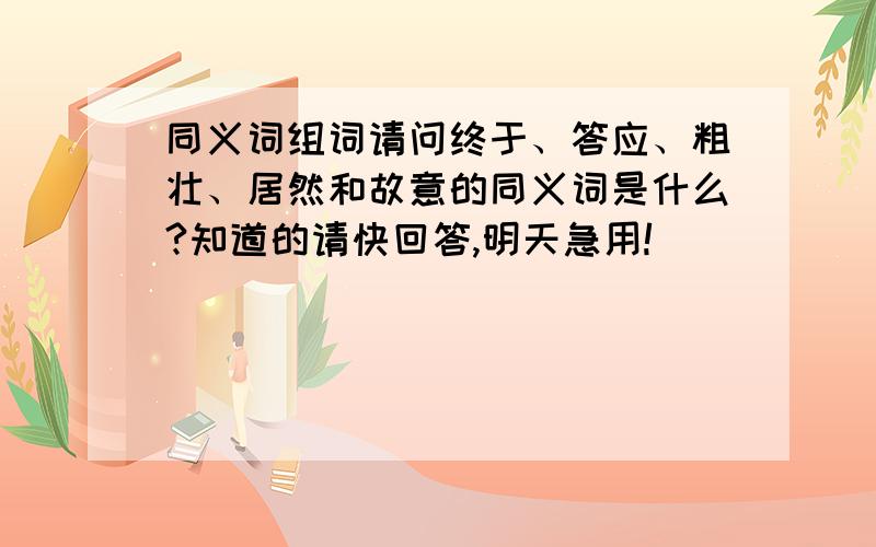 同义词组词请问终于、答应、粗壮、居然和故意的同义词是什么?知道的请快回答,明天急用!