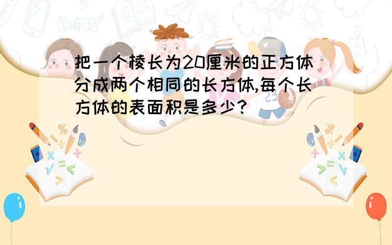 把一个棱长为20厘米的正方体分成两个相同的长方体,每个长方体的表面积是多少?