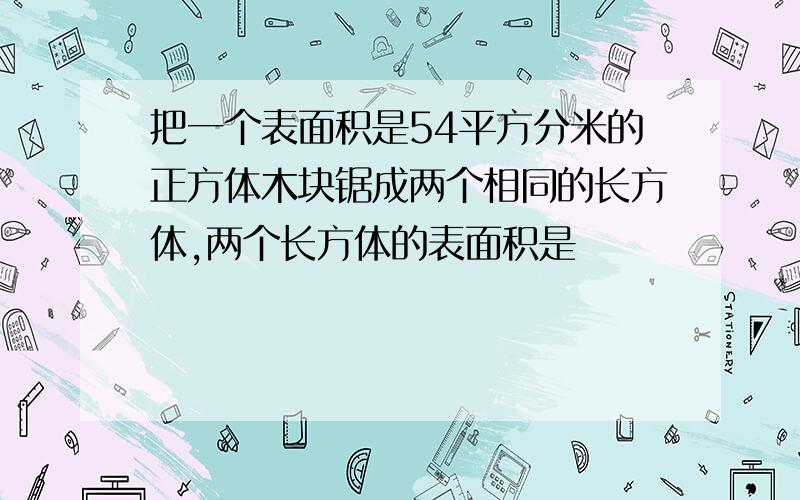 把一个表面积是54平方分米的正方体木块锯成两个相同的长方体,两个长方体的表面积是