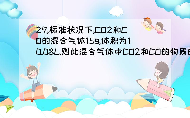 29,标准状况下,CO2和CO的混合气体15g,体积为10.08L,则此混合气体中CO2和CO的物质的量各是多少?30,已知金属钠投入水中能发生下列反应 2Na+2H2o==2NaOH+H2↑.如将2.3g钠投入水中,充分反应.据此,请计算