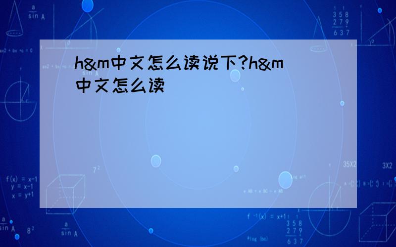 h&m中文怎么读说下?h&m中文怎么读