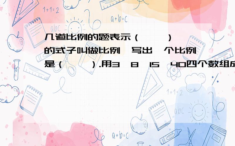 几道比例的题表示（    ）的式子叫做比例,写出一个比例是（    ）.用3、8、15、40四个数组成一个比例是（     ）.工作时间一定,（）和（）成（）比例.应用比例的基本性质既能判断四个数是