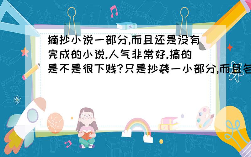 摘抄小说一部分,而且还是没有完成的小说.人气非常好.搞的是不是很下贱?只是抄袭一小部分,而且名字也该了