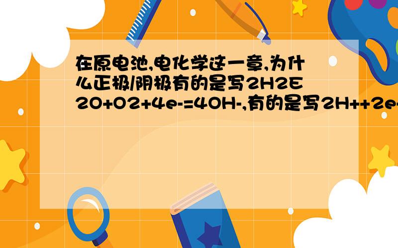 在原电池,电化学这一章,为什么正极/阴极有的是写2H2E2O+O2+4e-=4OH-,有的是写2H++2e-=H2,有的是写H2O+2e-=H2+2OH-?