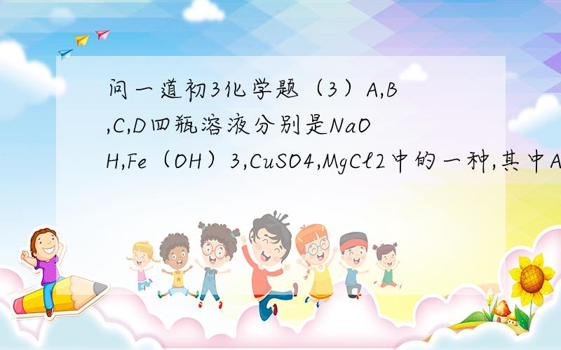 问一道初3化学题（3）A,B,C,D四瓶溶液分别是NaOH,Fe（OH）3,CuSO4,MgCl2中的一种,其中A分别能和B,C,D发生反应,A是：A.NaOHB.Fe（OH)3C.CuSO4D.MgCl2