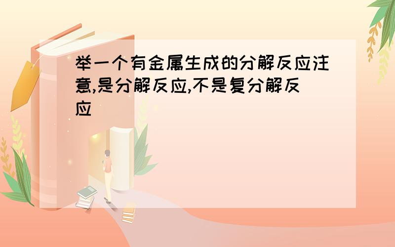 举一个有金属生成的分解反应注意,是分解反应,不是复分解反应