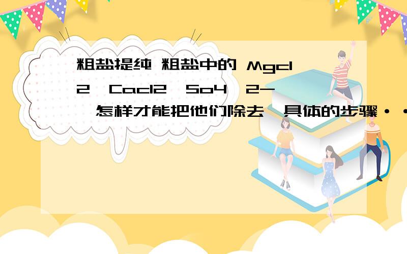 粗盐提纯 粗盐中的 Mgcl2,Cacl2,So4^2-,怎样才能把他们除去,具体的步骤···