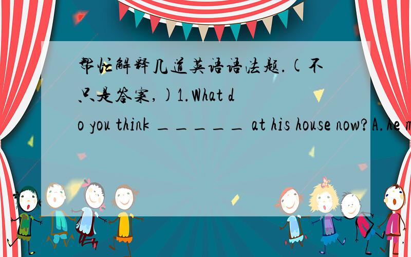 帮忙解释几道英语语法题.(不只是答案,)1.What do you think _____ at his house now?A.he may be doing B.may he be doing C.maybe he doing D.he maybe doing2.I have no idea ____A.how does this cooker work B.how this cooker worksC.how works th