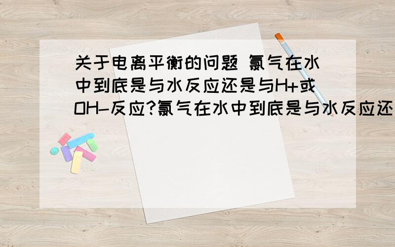 关于电离平衡的问题 氯气在水中到底是与水反应还是与H+或OH-反应?氯气在水中到底是与水反应还是与H+或OH-反应?为什么?