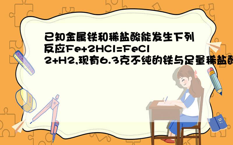 已知金属铁和稀盐酸能发生下列反应Fe+2HCl=FeCl2+H2,现有6.3克不纯的铁与足量稀盐酸反应,生成0.2克氢气,求铁粉中纯铁的质量分数是多少?