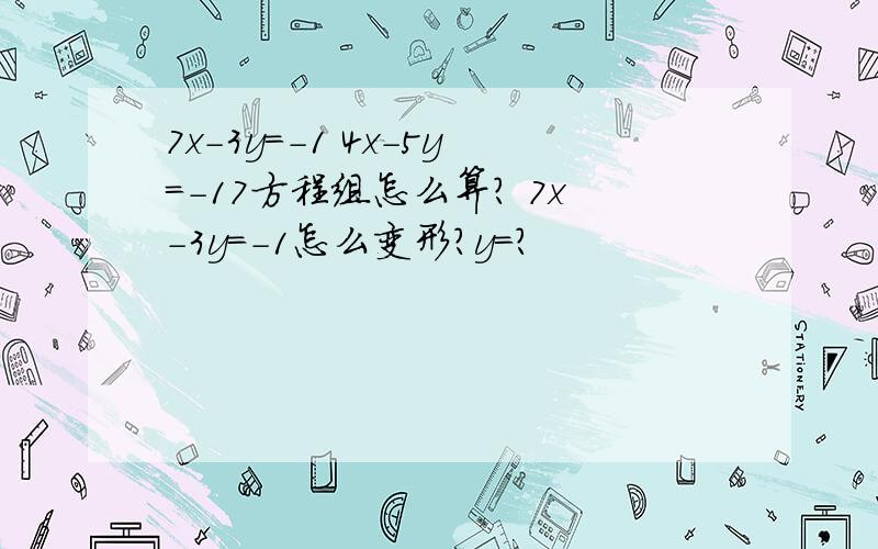 7x-3y=-1 4x-5y=-17方程组怎么算? 7x-3y=-1怎么变形?y=?