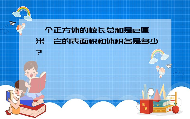 一个正方体的棱长总和是12厘米,它的表面积和体积各是多少?