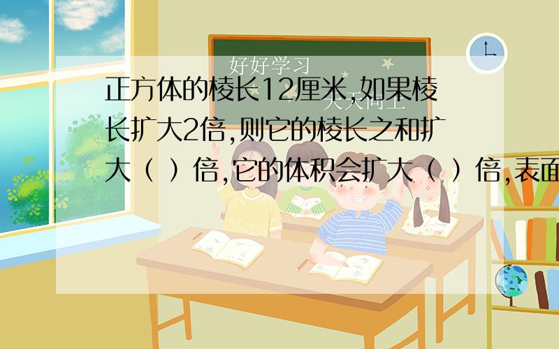 正方体的棱长12厘米,如果棱长扩大2倍,则它的棱长之和扩大（ ）倍,它的体积会扩大（ ）倍,表面积会