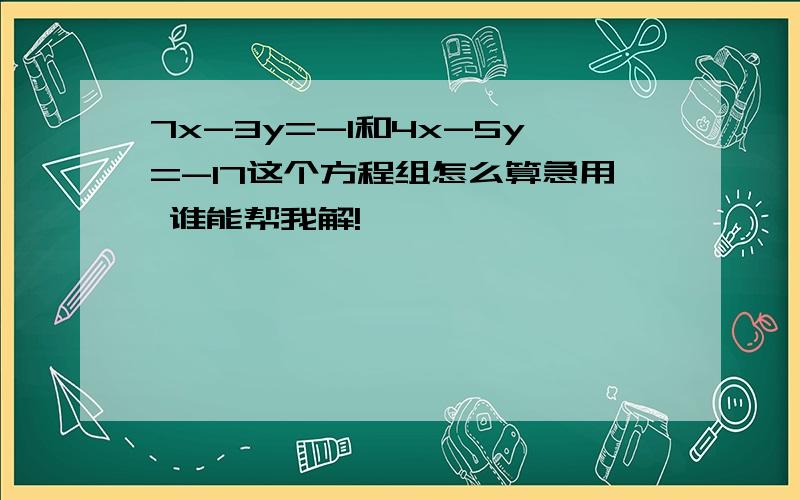 7x-3y=-1和4x-5y=-17这个方程组怎么算急用 谁能帮我解!