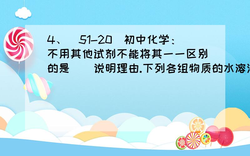 4、（51-20）初中化学：不用其他试剂不能将其一一区别的是（）说明理由.下列各组物质的水溶液,只能用组内的溶液不用其他试剂不能将其一一区别的是：A：NaCI、Na2CO3、Ca（NO)2、HCIB：Na2SO4