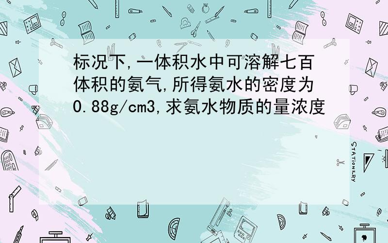 标况下,一体积水中可溶解七百体积的氨气,所得氨水的密度为0.88g/cm3,求氨水物质的量浓度