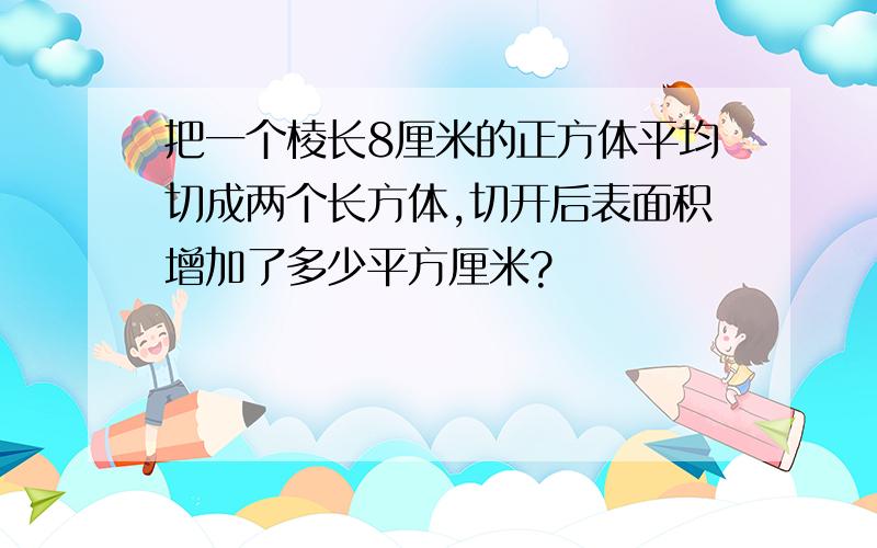 把一个棱长8厘米的正方体平均切成两个长方体,切开后表面积增加了多少平方厘米?