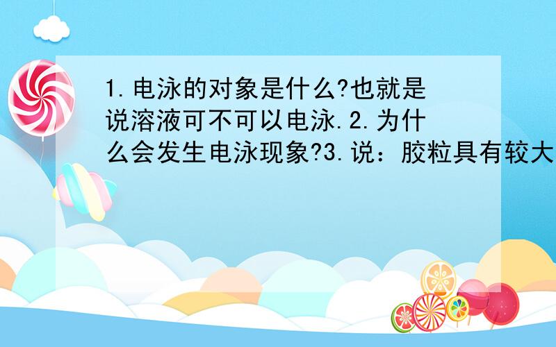 1.电泳的对象是什么?也就是说溶液可不可以电泳.2.为什么会发生电泳现象?3.说：胶粒具有较大的表面积,能吸附阴阳离子,所以会产生电泳.4.当想让胶体聚沉时,如何看一种物质是否带有阴阳离