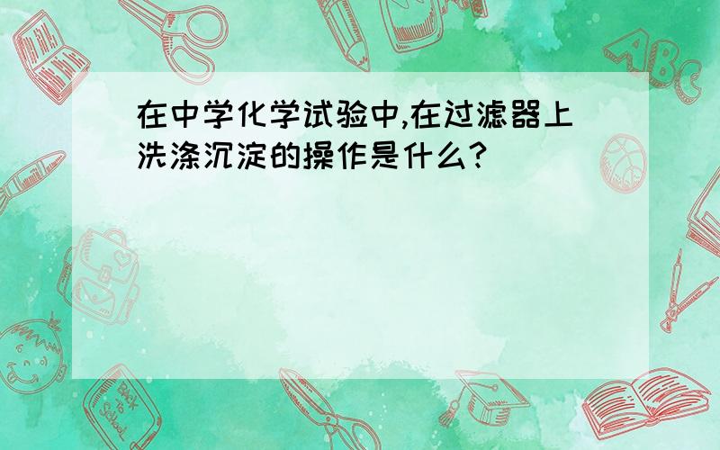 在中学化学试验中,在过滤器上洗涤沉淀的操作是什么?