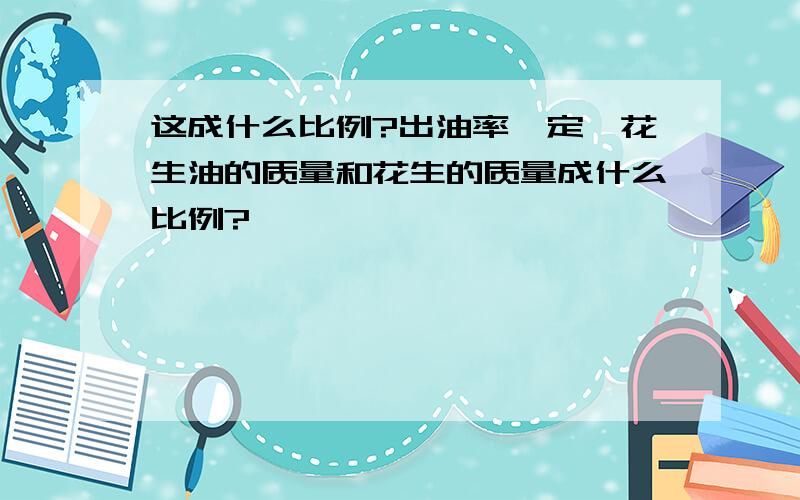 这成什么比例?出油率一定,花生油的质量和花生的质量成什么比例?