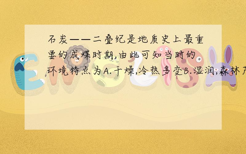 石炭——二叠纪是地质史上最重要的成煤时期,由此可知当时的环境特点为A.干燥,冷热多变B.湿润,森林茂密C.全球气候分带明显D.寒冷,冰雪广布